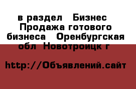  в раздел : Бизнес » Продажа готового бизнеса . Оренбургская обл.,Новотроицк г.
